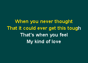 When you never thought
That it could ever get this tough

That's when you feel
My kind of love