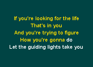 If you're looking for the life
That's in you
And you're trying to figure

How you're gonna do
Let the guiding lights take you