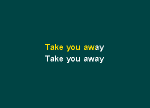 Take you away

Take you away