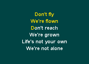 Don't fly
We're flown
Don't reach

We're grown
Life's not your own
We're not alone