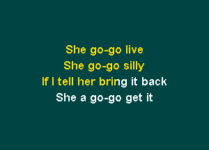 She go-go live
She go-go silly

If I tell her bring it back
She a 90-90 get it