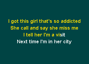 I got this girl that's so addicted
She call and say she miss me

ltell her I'm a visit
Next time I'm in her city