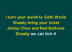 I turn your world to Gotti World
Shawty bring your ticket

Jimmy Choo and Red Bottoms
Shawty we can kick it