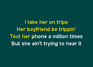I take her on trips
Her boyfriend be trippin'

Text her phone a million times
But she ain't trying to hear it