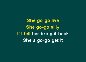 She go-go live
She go-go silly

If I tell her bring it back
She a 90-90 get it