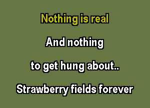 Nothing is real

And nothing

to get hung about.

Strawberry fields forever