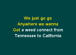 We just go go
Anywhere we wanna

Got a weed connect from
Tennessee to California
