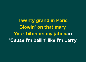 Twenty grand in Paris
Blowin' on that mary

Your bitch on my johnson
'Cause I'm ballin' like I'm Larry