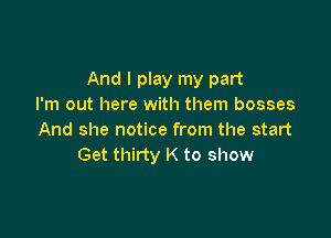 And I play my part
I'm out here with them bosses

And she notice from the start
Get thirty K to show