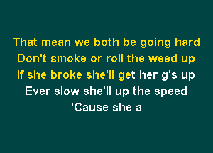 That mean we both be going hard
Don't smoke or roll the weed up
If she broke she'll get her g's up

Ever slow she'll up the speed
'Cause she a