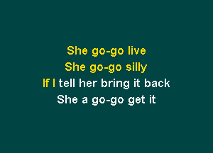 She go-go live
She go-go silly

If I tell her bring it back
She a 90-90 get it