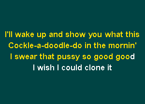 I'll wake up and show you what this
Cockle-a-doodle-do in the mornin'

I swear that pussy so good good
lwish I could clone it