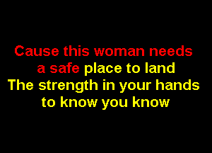 Cause this woman needs
a safe place to land
The strength in your hands
to know you know