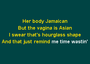 Her body Jamaican
But the vagina is Asian

I swear that's hourglass shape
And that just remind me time wastin'
