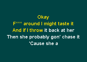 Okay
Fm around I might taste it
And if I throw it back at her

Then she probably gon' chase it
'Cause she a