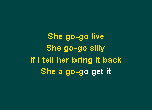 She go-go live
She go-go silly

If I tell her bring it back
She a 90-90 get it