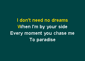 I don't need no dreams
When I'm by your side

Every moment you chase me
To paradise