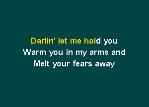 Darlin' let me hold you
Warm you in my arms and

Melt your fears away