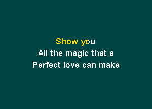 Show you
All the magic that a

Perfect love can make
