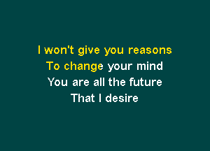 lwon't give you reasons
To change your mind

You are all the future
That I desire