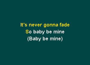 It's never gonna fade
80 baby be mine

(Baby be mine)