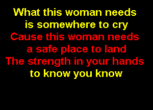 What this woman needs
is somewhere to cry
Cause this woman needs
a safe place to land
The strength in your hands
to know you know