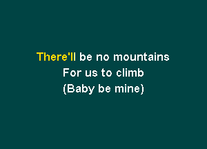 There'll be no mountains
For us to climb

(Baby be mine)