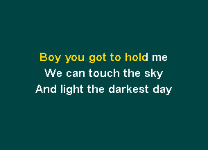 Boy you got to hold me
We can touch the sky

And light the darkest day