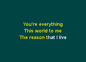 You're everything

This world to me
The reason that I live