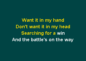 Want it in my hand
Don't want it in my head

Searching for a win
And the battle's on the way
