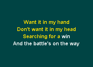 Want it in my hand
Don't want it in my head

Searching for a win
And the battle's on the way