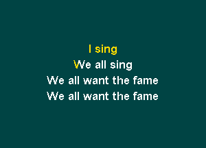 I sing
We all sing

We all want the fame
We all want the fame