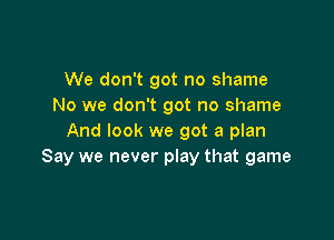 We don't got no shame
No we don't got no shame

And look we got a plan
Say we never play that game