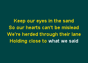 Keep our eyes in the sand
80 our hearts can't be mislead

We're herded through their lane
Holding close to what we said