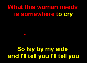 What this woman needs
is somewhere to cry

80 lay by my side
and I'll tell you I'll tell you