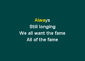 Always
Still longing

We all want the fame
All of the fame