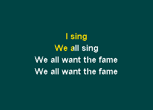 I sing
We all sing

We all want the fame
We all want the fame