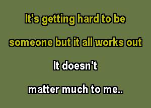 It's getting hard to be

someone but it all works out
It doesn't

matter much to me..