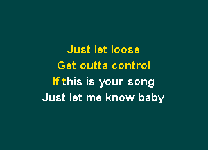 Just let loose
Get outta control

If this is your song
Just let me know baby