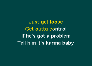 Just get loose
Get outta control

If he's got a problem
Tell him it's karma baby