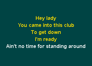 Hey lady
You came into this club
To get down

I'm ready
Ain't no time for standing around