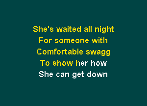 She's waited all night
For someone with
Comfortable swagg

To show her how
She can get down