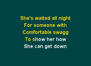She's waited all night
For someone with
Comfortable swagg

To show her how
She can get down
