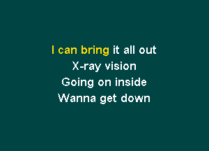 I can bring it all out
X-ray vision

Going on inside
Wanna get down