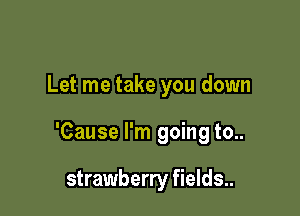 Let me take you down

'Cause I'm going to..

strawberry fields..