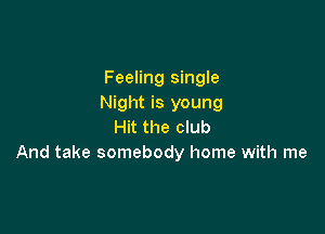 Feeling single
Night is young

Hit the club
And take somebody home with me