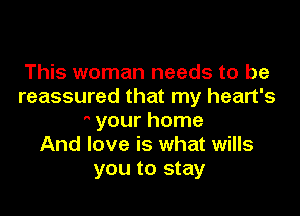 This woman needs to be
reassured that my heart's

' your home
And love is what wills
you to stay