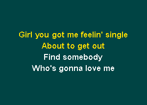 Girl you got me feelin' single
About to get out

Find somebody
Who's gonna love me