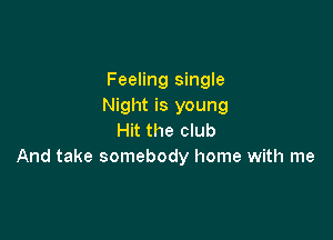 Feeling single
Night is young

Hit the club
And take somebody home with me