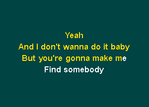 Yeah
And I don't wanna do it baby

But you're gonna make me
Find somebody